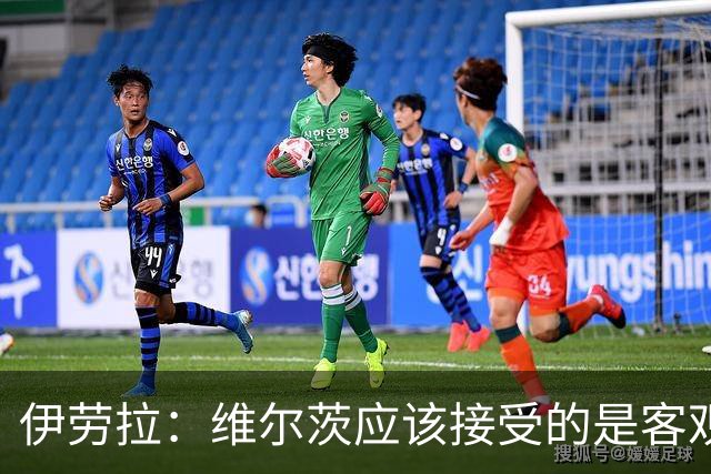 伊劳拉：维尔茨应该接受的是客观评判 阿劳霍出场时间超出预期